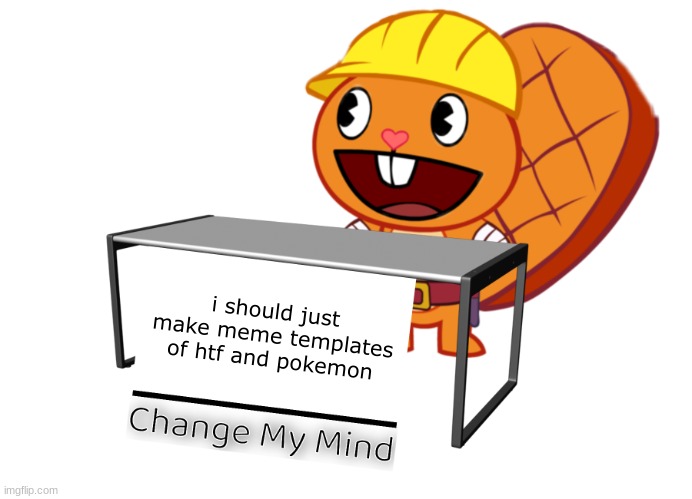 change my mind | i should just make meme templates of htf and pokemon | image tagged in handy change my mind htf meme | made w/ Imgflip meme maker