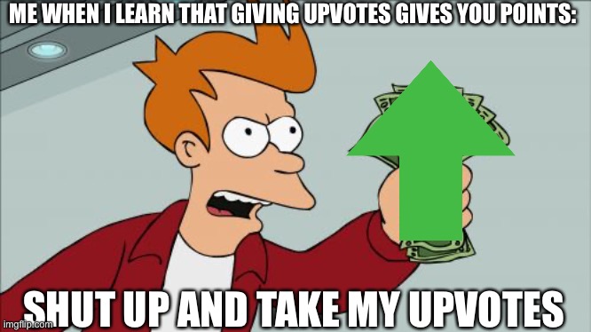 Shut Up And Take My Money Fry | ME WHEN I LEARN THAT GIVING UPVOTES GIVES YOU POINTS:; SHUT UP AND TAKE MY UPVOTES | image tagged in memes,shut up and take my money fry | made w/ Imgflip meme maker
