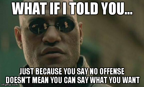 What If I Told You... | WHAT IF I TOLD YOU... JUST BECAUSE YOU SAY NO OFFENSE DOESN'T MEAN YOU CAN SAY WHAT YOU WANT | image tagged in memes,matrix morpheus,funny,meme,matrix,movie | made w/ Imgflip meme maker