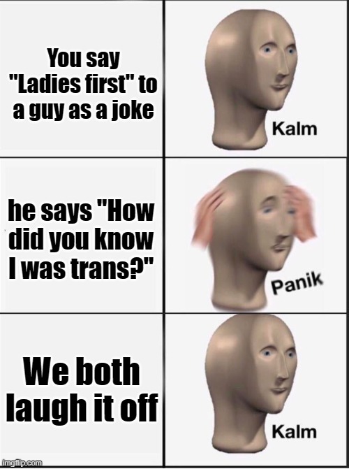 *Hyperventilates* | You say "Ladies first" to a guy as a joke; he says "How did you know I was trans?"; We both laugh it off | image tagged in reverse kalm panik | made w/ Imgflip meme maker