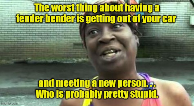Now I'm gonna be late. | The worst thing about having a fender bender is getting out of your car; and meeting a new person. . .
Who is probably pretty stupid. | image tagged in sweet brown,funny | made w/ Imgflip meme maker