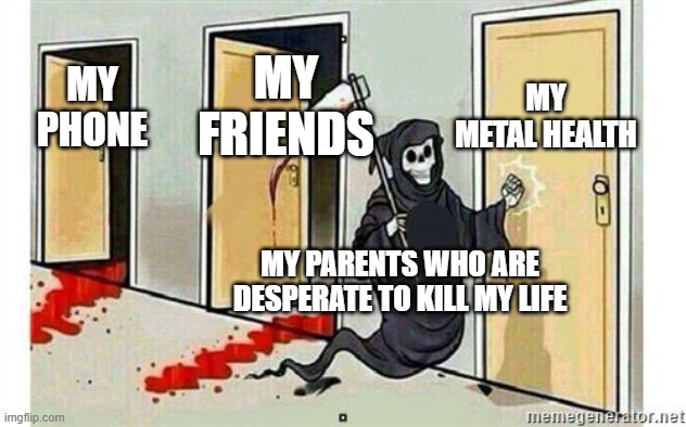Grim Reaper Knocking Door | MY METAL HEALTH; MY FRIENDS; MY PHONE; MY PARENTS WHO ARE DESPERATE TO KILL MY LIFE | image tagged in grim reaper knocking door,scumbag parents,video games,scumbag,parents who say pause the game when it's online | made w/ Imgflip meme maker