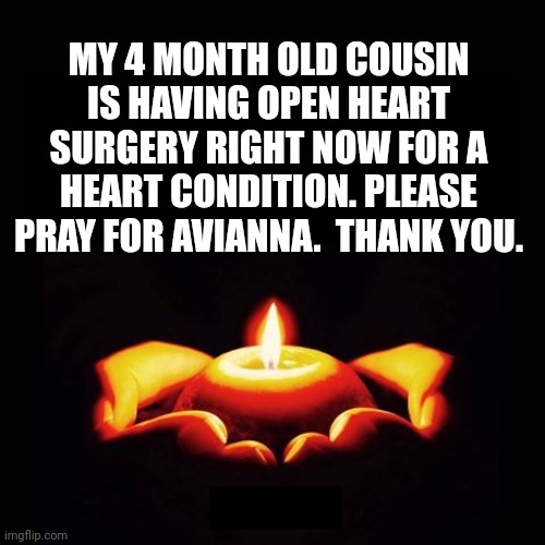 Prayers for a 4 hour surgery on a baby October 6, 2022. | MY 4 MONTH OLD COUSIN IS HAVING OPEN HEART SURGERY RIGHT NOW FOR A HEART CONDITION. PLEASE PRAY FOR AVIANNA.  THANK YOU. | image tagged in prayers for candle msg blank | made w/ Imgflip meme maker