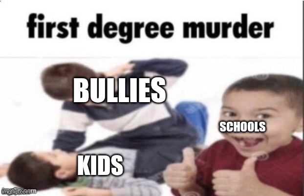 I'm bored | BULLIES; SCHOOLS; KIDS | image tagged in first degree murder | made w/ Imgflip meme maker