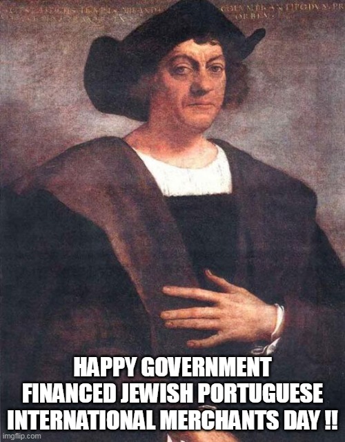 Christopher Columbus | HAPPY GOVERNMENT FINANCED JEWISH PORTUGUESE INTERNATIONAL MERCHANTS DAY !! | image tagged in christopher columbus | made w/ Imgflip meme maker