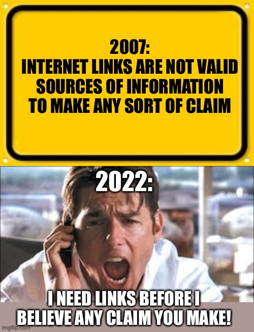 My how times have changed … but not really. | 2007:
INTERNET LINKS ARE NOT VALID SOURCES OF INFORMATION TO MAKE ANY SORT OF CLAIM; 2022:; I NEED LINKS BEFORE I BELIEVE ANY CLAIM YOU MAKE! | image tagged in memes,blank yellow sign,show me the money | made w/ Imgflip meme maker