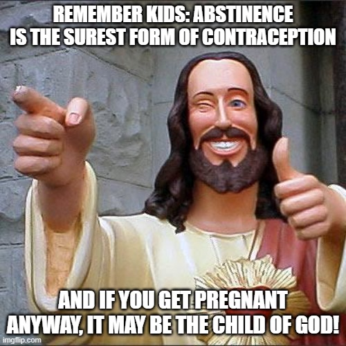 I know it's not Christmas yet, but I had to... | REMEMBER KIDS: ABSTINENCE IS THE SUREST FORM OF CONTRACEPTION; AND IF YOU GET PREGNANT ANYWAY, IT MAY BE THE CHILD OF GOD! | image tagged in memes,buddy christ,abstinence,shawnljohnson,contraception,funny | made w/ Imgflip meme maker