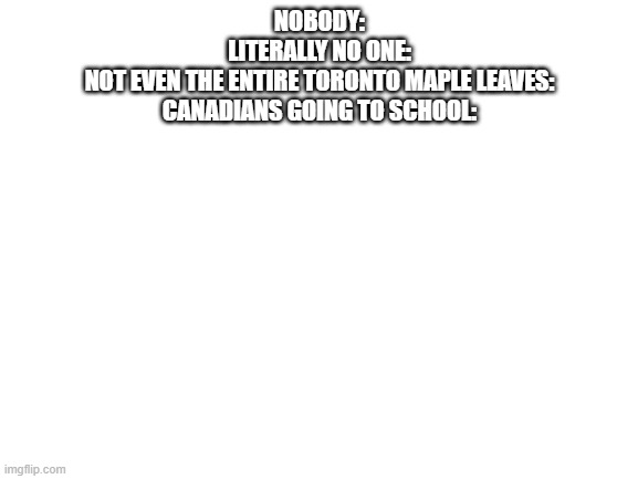 if you get it, you get it | NOBODY:
LITERALLY NO ONE:
NOT EVEN THE ENTIRE TORONTO MAPLE LEAVES:
CANADIANS GOING TO SCHOOL: | image tagged in blank white template,canada,oh canada,funny,meanwhile in canada | made w/ Imgflip meme maker
