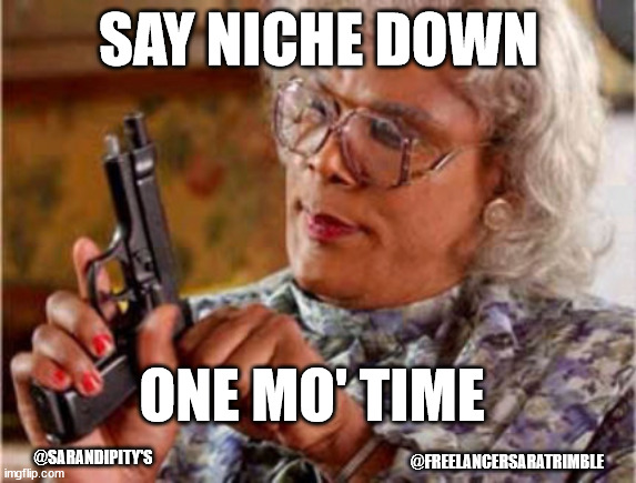Writers be like | SAY NICHE DOWN; ONE MO' TIME; @SARANDIPITY'S; @FREELANCERSARATRIMBLE | image tagged in niche,blog,madea with gun,writers | made w/ Imgflip meme maker