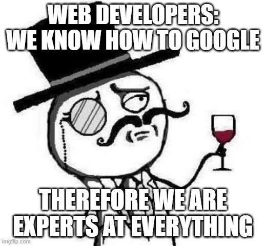Web Developers and Google | WEB DEVELOPERS:
WE KNOW HOW TO GOOGLE; THEREFORE WE ARE EXPERTS AT EVERYTHING | image tagged in fancy meme,programmers,google search | made w/ Imgflip meme maker