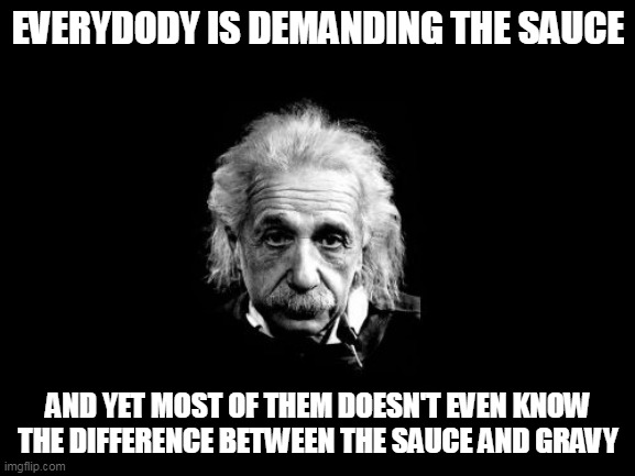 EINSTEIN | EVERYDODY IS DEMANDING THE SAUCE; AND YET MOST OF THEM DOESN'T EVEN KNOW THE DIFFERENCE BETWEEN THE SAUCE AND GRAVY | image tagged in memes,albert einstein 1 | made w/ Imgflip meme maker