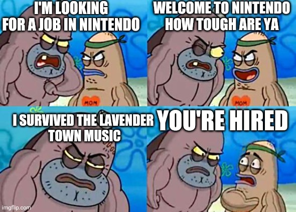 HE'S THE TOUGHEST | I'M LOOKING FOR A JOB IN NINTENDO; WELCOME TO NINTENDO
HOW TOUGH ARE YA; YOU'RE HIRED; I SURVIVED THE LAVENDER 
TOWN MUSIC | image tagged in lavender town,pokemon,nintendo,funny,why are you reading the tags | made w/ Imgflip meme maker