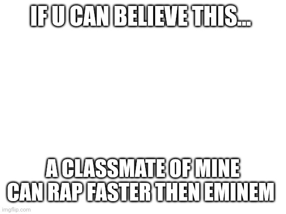 No cap | IF U CAN BELIEVE THIS... A CLASSMATE OF MINE CAN RAP FASTER THEN EMINEM | image tagged in blank white template,eminem,wow,rap | made w/ Imgflip meme maker