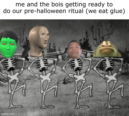 yes | me and the bois getting ready to do our pre-halloween ritual (we eat glue) | image tagged in spooky scary skeletons | made w/ Imgflip meme maker