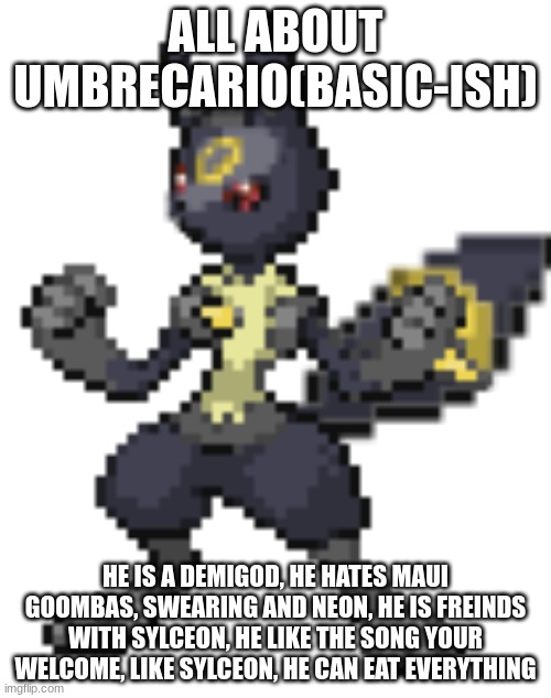 ... | ALL ABOUT UMBRECARIO(BASIC-ISH); HE IS A DEMIGOD, HE HATES MAUI GOOMBAS, SWEARING AND NEON, HE IS FREINDS WITH SYLCEON, HE LIKE THE SONG YOUR WELCOME, LIKE SYLCEON, HE CAN EAT EVERYTHING | image tagged in umbrecario | made w/ Imgflip meme maker