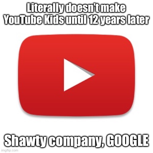 Youtube | Literally doesn’t make YouTube Kids until 12 years later Shawty company, GOOGLE | image tagged in youtube | made w/ Imgflip meme maker