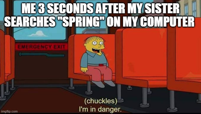 im in danger | ME 3 SECONDS AFTER MY SISTER SEARCHES "SPRING" ON MY COMPUTER | image tagged in im in danger | made w/ Imgflip meme maker