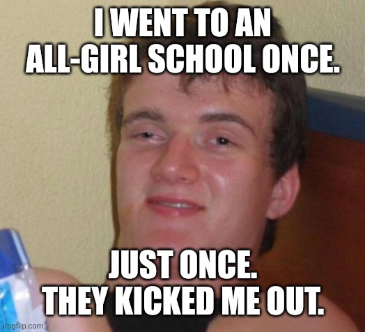He tried,... right? | I WENT TO AN ALL-GIRL SCHOOL ONCE. JUST ONCE. THEY KICKED ME OUT. | image tagged in memes,10 guy,school,girl,all-girl school,kicked out | made w/ Imgflip meme maker