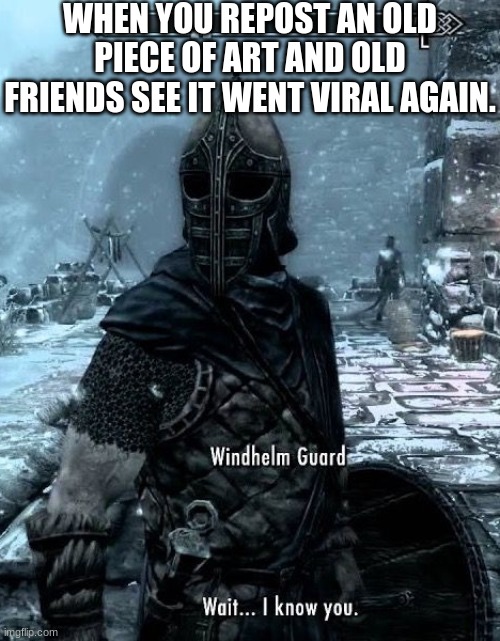 Randomness again! | WHEN YOU REPOST AN OLD PIECE OF ART AND OLD FRIENDS SEE IT WENT VIRAL AGAIN. | image tagged in skyrim wait i know you | made w/ Imgflip meme maker