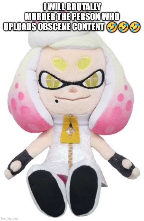 Pearl plushy | I WILL BRUTALLY MURDER THE PERSON WHO UPLOADS OBSCENE CONTENT 🤣🤣🤣 | image tagged in pearl plushy | made w/ Imgflip meme maker