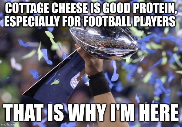 Fantasy Football Winner | COTTAGE CHEESE IS GOOD PROTEIN, ESPECIALLY FOR FOOTBALL PLAYERS; THAT IS WHY I'M HERE | image tagged in fantasy football winner | made w/ Imgflip meme maker