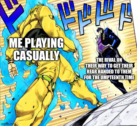 I just found this stream and praise the soul who made it. | ME PLAYING CASUALLY; THE RIVAL ON THEIR WAY TO GET THEIR REAR HANDED TO THEM FOR THE UMPTEENTH TIME | image tagged in jojo's walk | made w/ Imgflip meme maker