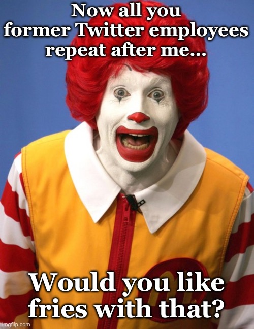 Would you like fries with that? | Now all you former Twitter employees repeat after me…; Would you like fries with that? | image tagged in ronald mcdonald | made w/ Imgflip meme maker