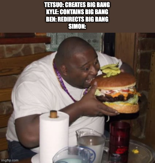 Fat guy eating burger | TETSUO: CREATES BIG BANG
KYLE: CONTAINS BIG BANG
BEN: REDIRECTS BIG BANG
SIMON: | image tagged in fat guy eating burger,ben 10,green lantern,anime | made w/ Imgflip meme maker