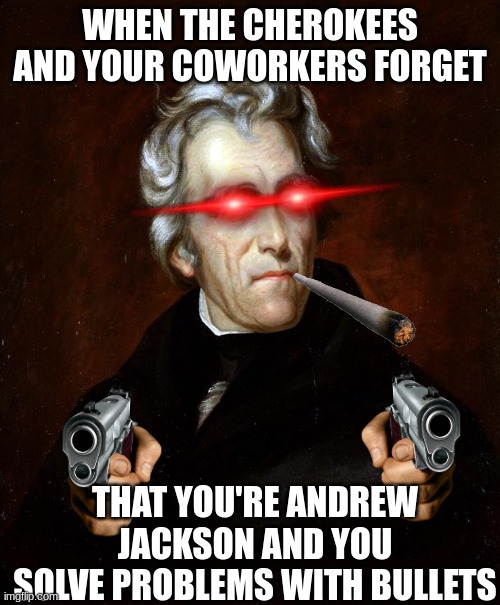 Andy's Coming... | WHEN THE CHEROKEES AND YOUR COWORKERS FORGET; THAT YOU'RE ANDREW JACKSON AND YOU SOLVE PROBLEMS WITH BULLETS | image tagged in andrew jackson | made w/ Imgflip meme maker