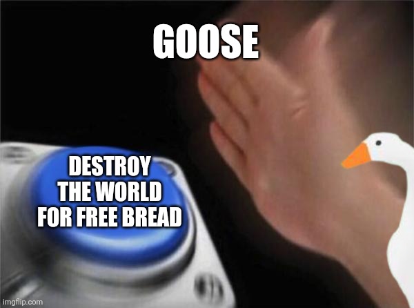 Geese are evil... | GOOSE; DESTROY THE WORLD FOR FREE BREAD | image tagged in blank nut button | made w/ Imgflip meme maker