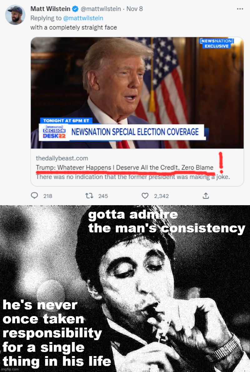 gotta admire the man's consistency; he's never once taken responsibility for a single thing in his life | image tagged in donald trump 2022 midterms all the credit zero blame,al pacino cigar black white deep-fried 2 | made w/ Imgflip meme maker