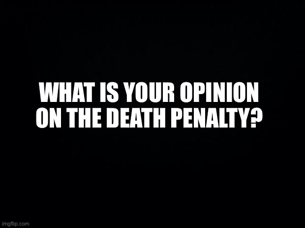 Black background | WHAT IS YOUR OPINION ON THE DEATH PENALTY? | image tagged in black background | made w/ Imgflip meme maker