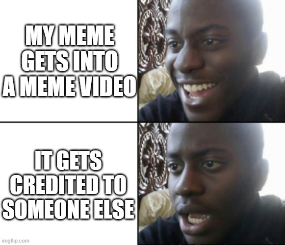 When someone copies you | MY MEME GETS INTO A MEME VIDEO; IT GETS CREDITED TO SOMEONE ELSE | image tagged in happy / shock,memes,youtube video,copy cat,credit | made w/ Imgflip meme maker