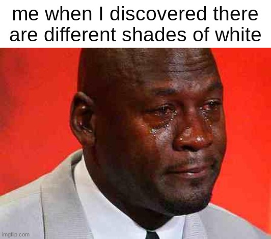 life is hard | me when I discovered there are different shades of white | image tagged in crying michael jordan,white | made w/ Imgflip meme maker