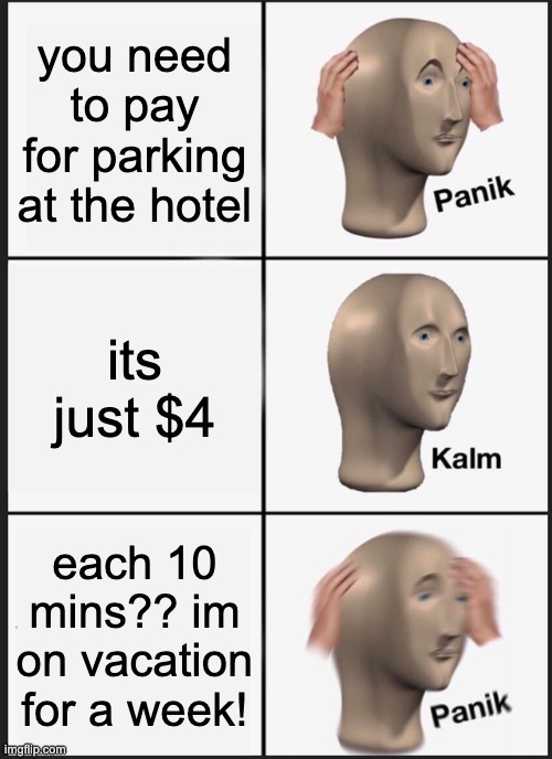 Panik Kalm Panik Meme | you need to pay for parking at the hotel its just $4 each 10 mins?? im on vacation for a week! | image tagged in memes,panik kalm panik | made w/ Imgflip meme maker