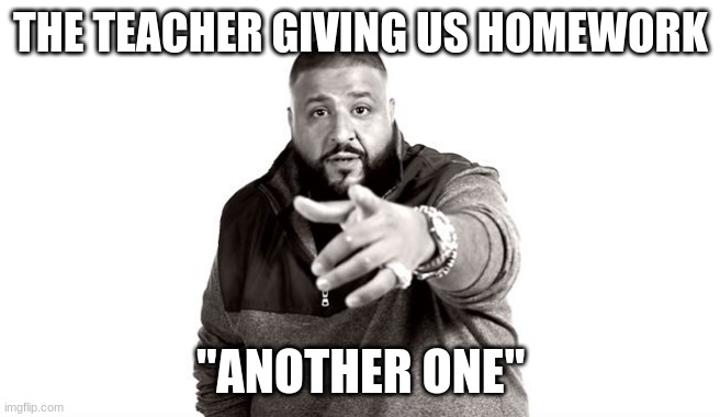 Sometimes I just hate school | THE TEACHER GIVING US HOMEWORK; "ANOTHER ONE" | image tagged in dj khaled another one | made w/ Imgflip meme maker