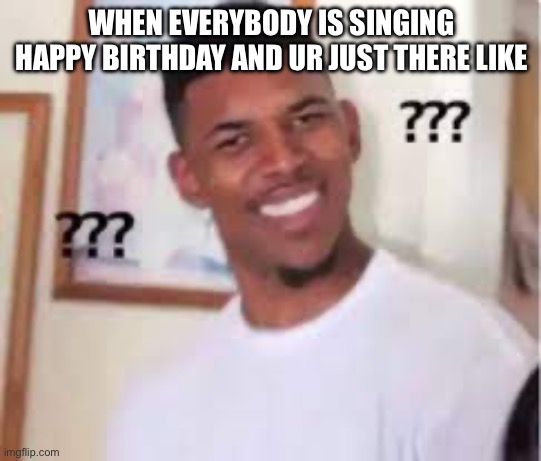 so true in the name of jesus | WHEN EVERYBODY IS SINGING HAPPY BIRTHDAY AND UR JUST THERE LIKE | image tagged in happy birthday | made w/ Imgflip meme maker
