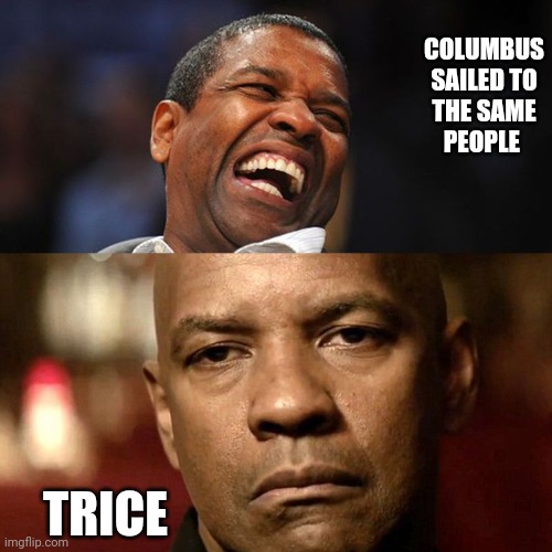 Denzel Happy Sad | COLUMBUS SAILED TO THE SAME PEOPLE; TRICE | image tagged in denzel happy sad | made w/ Imgflip meme maker