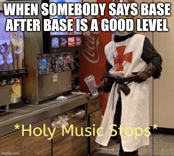 it sucks tho | WHEN SOMEBODY SAYS BASE AFTER BASE IS A GOOD LEVEL | image tagged in holy music stops | made w/ Imgflip meme maker
