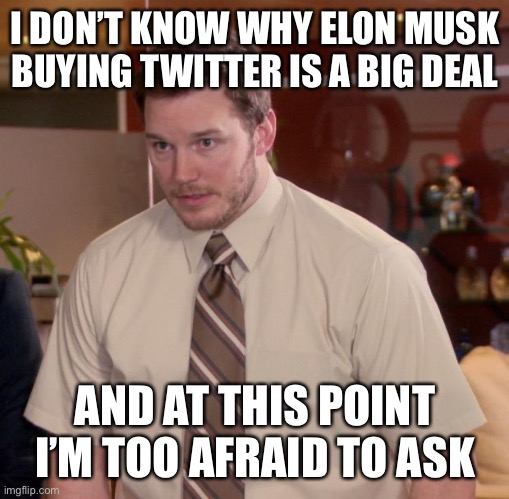 I’m Too Afraid To Ask | I DON’T KNOW WHY ELON MUSK BUYING TWITTER IS A BIG DEAL; AND AT THIS POINT I’M TOO AFRAID TO ASK | image tagged in afraid to ask andy,parks and rec,twitter,and i'm too afraid to ask andy,elon musk | made w/ Imgflip meme maker