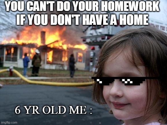 no home no homework | YOU CAN'T DO YOUR HOMEWORK; IF YOU DON'T HAVE A HOME; 6 YR OLD ME : | image tagged in disaster girl,funny memes,fire | made w/ Imgflip meme maker