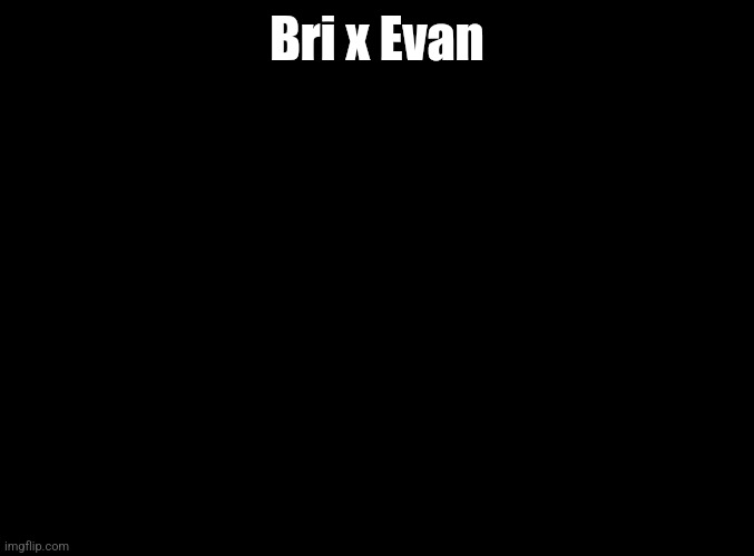 blank black | Bri x Evan | image tagged in blank black | made w/ Imgflip meme maker