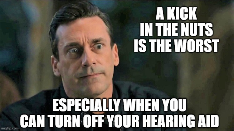 A KICK IN THE NUTS IS THE WORST ESPECIALLY WHEN YOU CAN TURN OFF YOUR HEARING AID | made w/ Imgflip meme maker