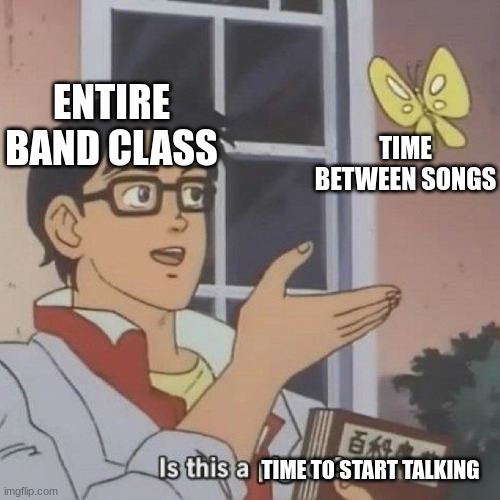they won't shut up | ENTIRE BAND CLASS; TIME BETWEEN SONGS; TIME TO START TALKING | image tagged in is this a pigeon | made w/ Imgflip meme maker