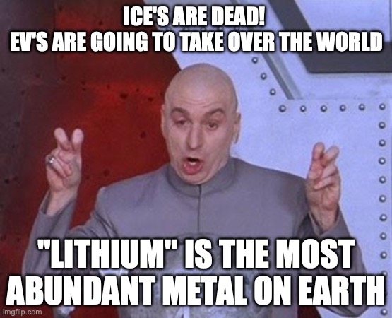 lithium batteries | ICE'S ARE DEAD! 
EV'S ARE GOING TO TAKE OVER THE WORLD; "LITHIUM" IS THE MOST ABUNDANT METAL ON EARTH | image tagged in memes,dr evil laser,ev,ice,battery,li-ion | made w/ Imgflip meme maker