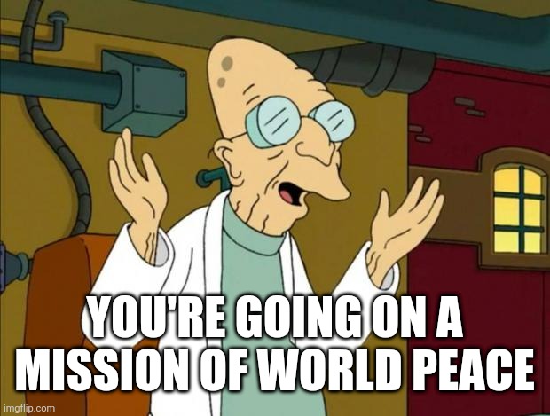 You're going to start policing politicians for "unsanctioned" policing actions. | YOU'RE GOING ON A MISSION OF WORLD PEACE | image tagged in professor farnsworth good news everyone,we're all doomed | made w/ Imgflip meme maker