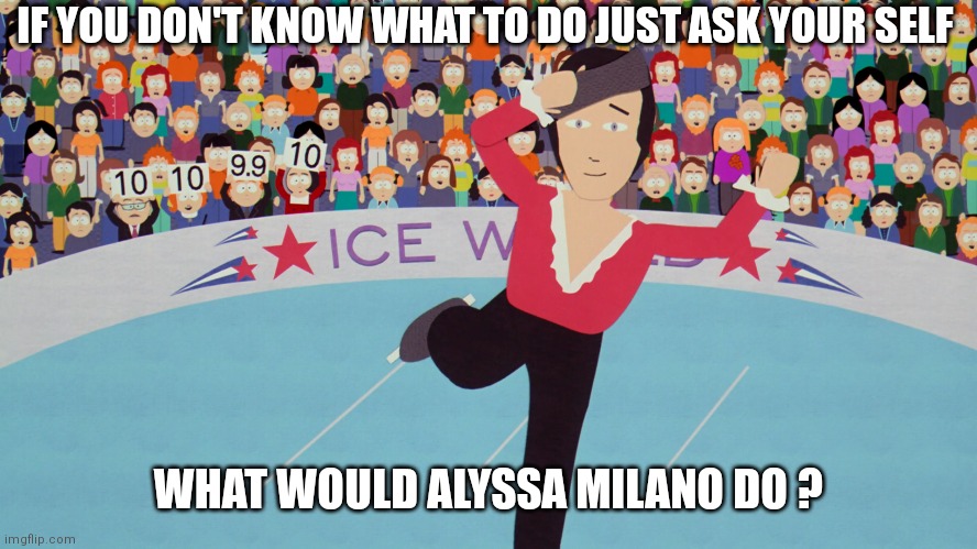 Southpark   Alyssa Milano | IF YOU DON'T KNOW WHAT TO DO JUST ASK YOUR SELF; WHAT WOULD ALYSSA MILANO DO ? | image tagged in memes | made w/ Imgflip meme maker
