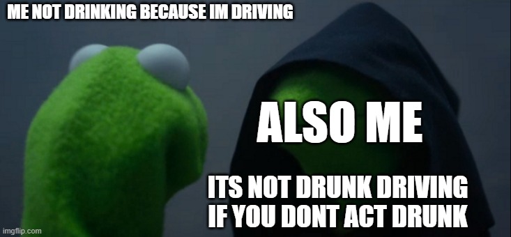 Officer, I can explain | ME NOT DRINKING BECAUSE IM DRIVING; ALSO ME; ITS NOT DRUNK DRIVING IF YOU DONT ACT DRUNK | image tagged in memes,evil kermit | made w/ Imgflip meme maker
