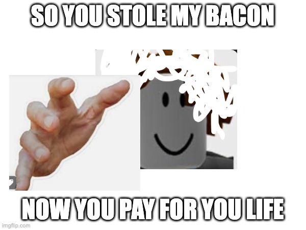 SO YOU STOLE MY BACON; NOW YOU PAY FOR YOU LIFE | made w/ Imgflip meme maker