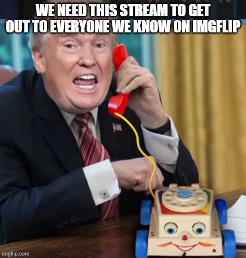 we need this imgflip stream out to everyone | WE NEED THIS STREAM TO GET OUT TO EVERYONE WE KNOW ON IMGFLIP | image tagged in i'm the president | made w/ Imgflip meme maker